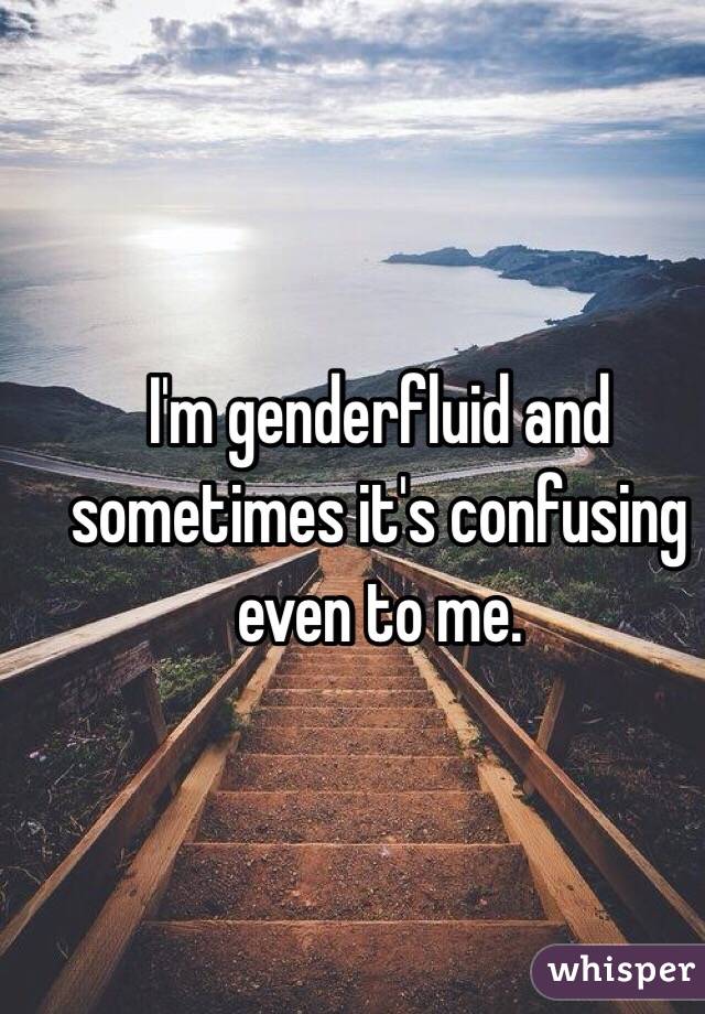 I'm genderfluid and sometimes it's confusing even to me. 