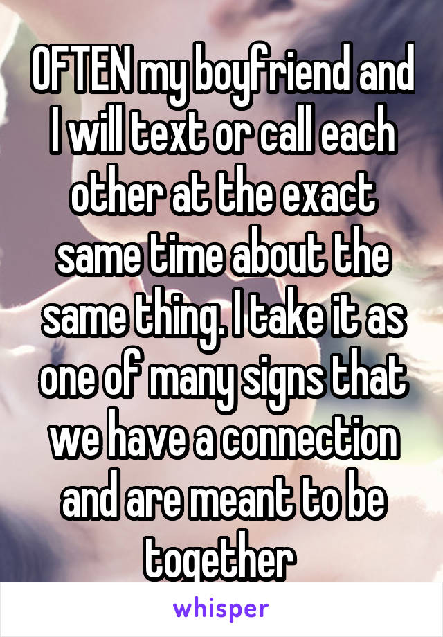 OFTEN my boyfriend and I will text or call each other at the exact same time about the same thing. I take it as one of many signs that we have a connection and are meant to be together 