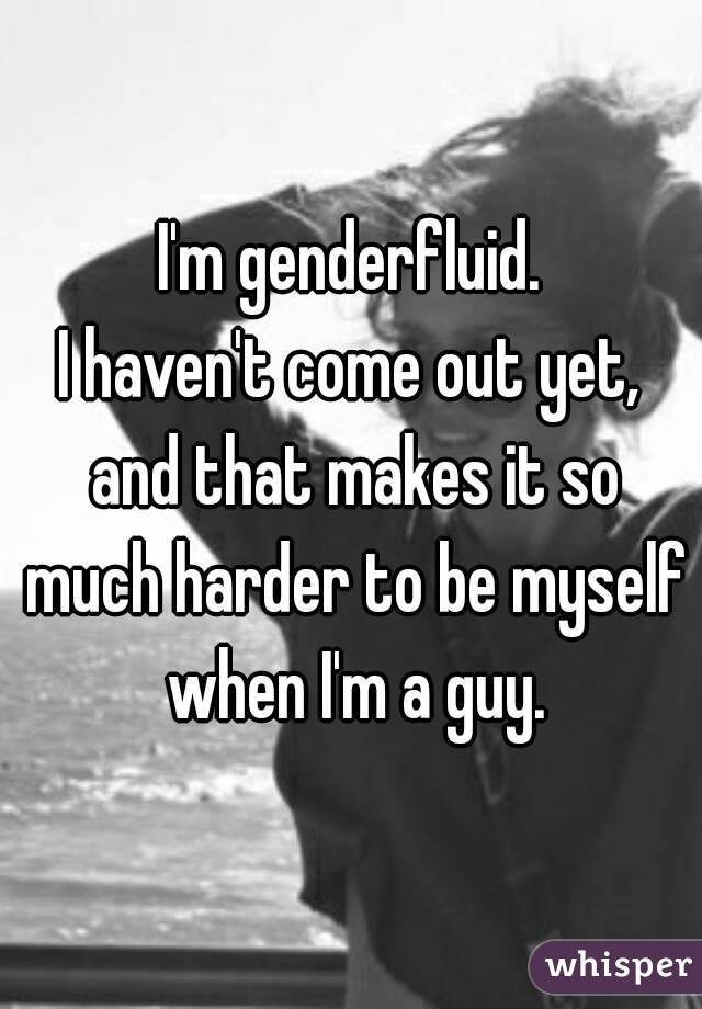 I'm genderfluid.
I haven't come out yet, and that makes it so much harder to be myself when I'm a guy.