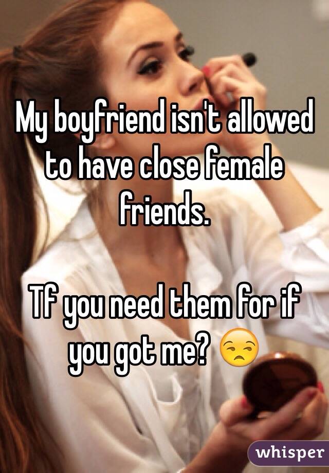 My boyfriend isn't allowed to have close female friends. 

Tf you need them for if you got me? 😒