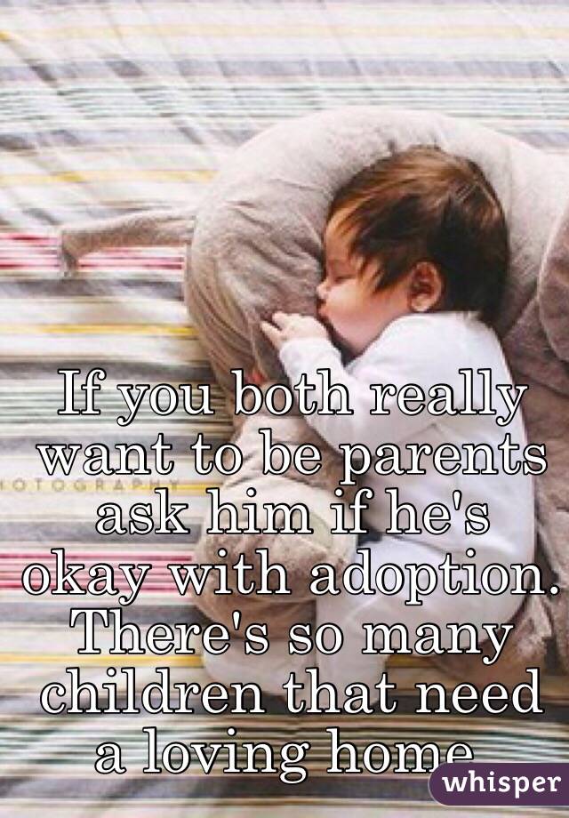 If you both really want to be parents ask him if he's okay with adoption. There's so many children that need a loving home. 