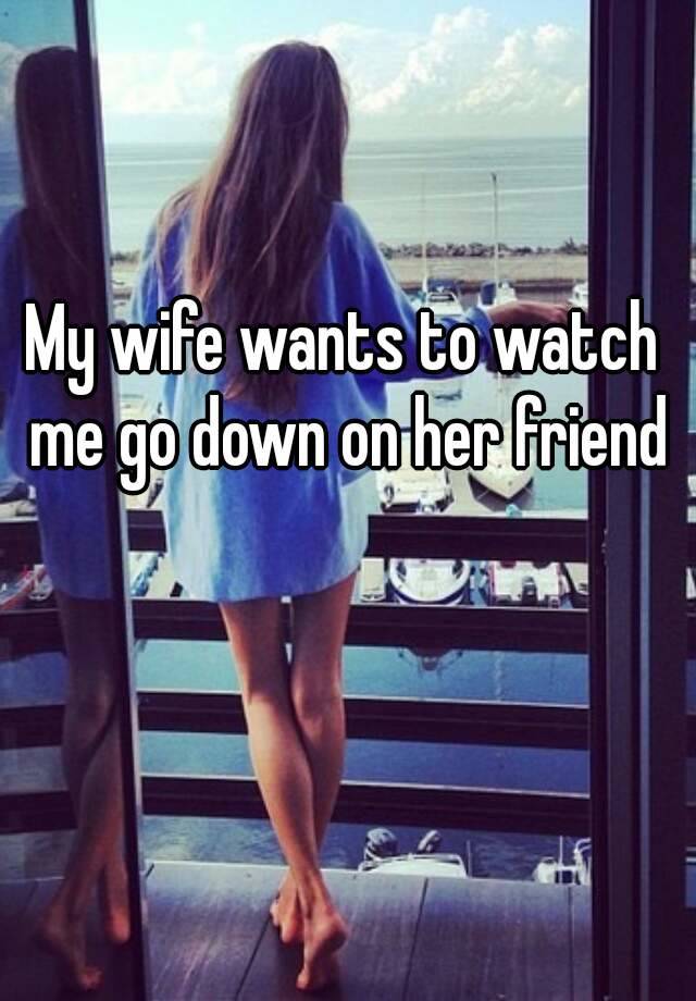 My wife wants to watch me go down on her fri