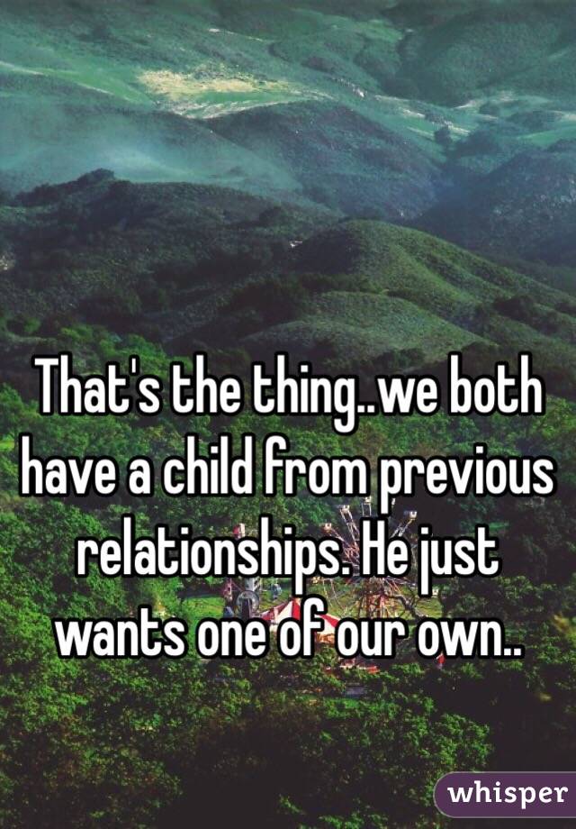 That's the thing..we both have a child from previous relationships. He just wants one of our own..