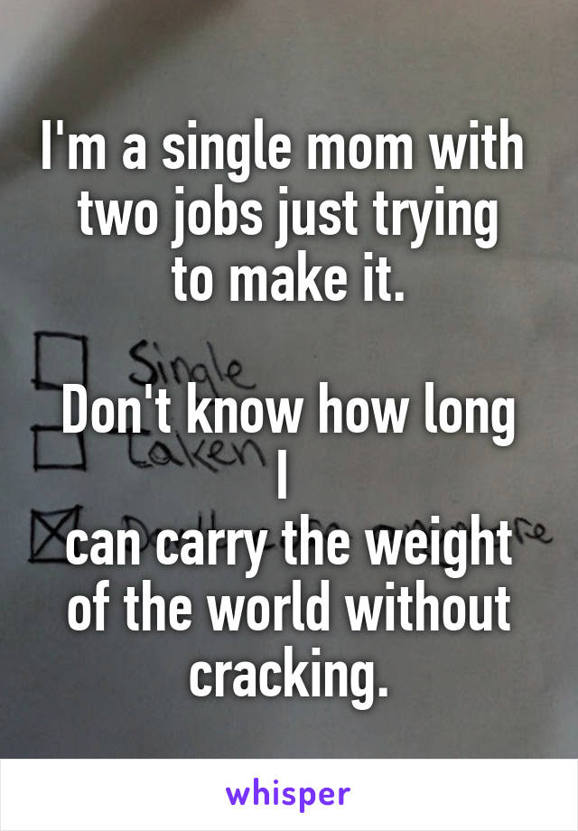 I'm a single mom with 
two jobs just trying to make it.

Don't know how long I 
can carry the weight of the world without cracking.