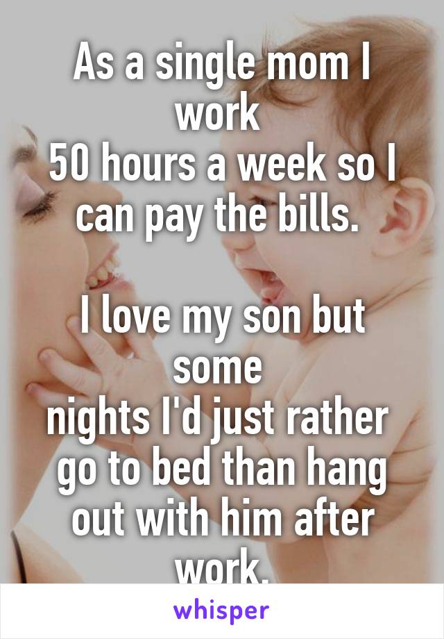 As a single mom I work 
50 hours a week so I can pay the bills. 

I love my son but some 
nights I'd just rather 
go to bed than hang out with him after work.
