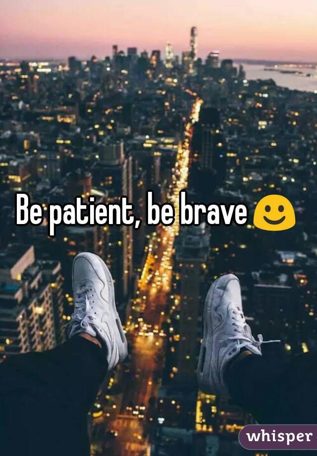 Be patient, be brave☺