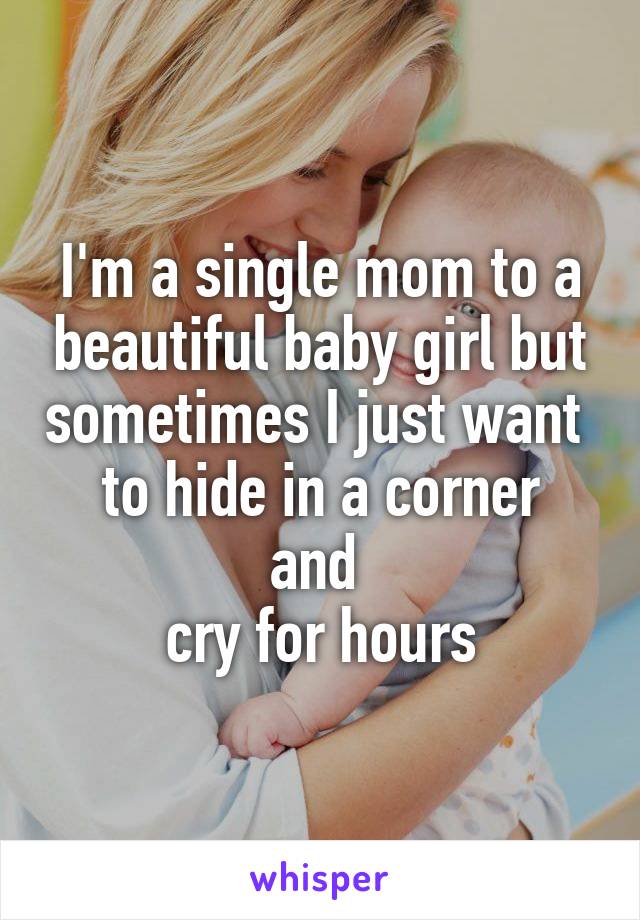 I'm a single mom to a beautiful baby girl but sometimes I just want 
to hide in a corner and 
cry for hours