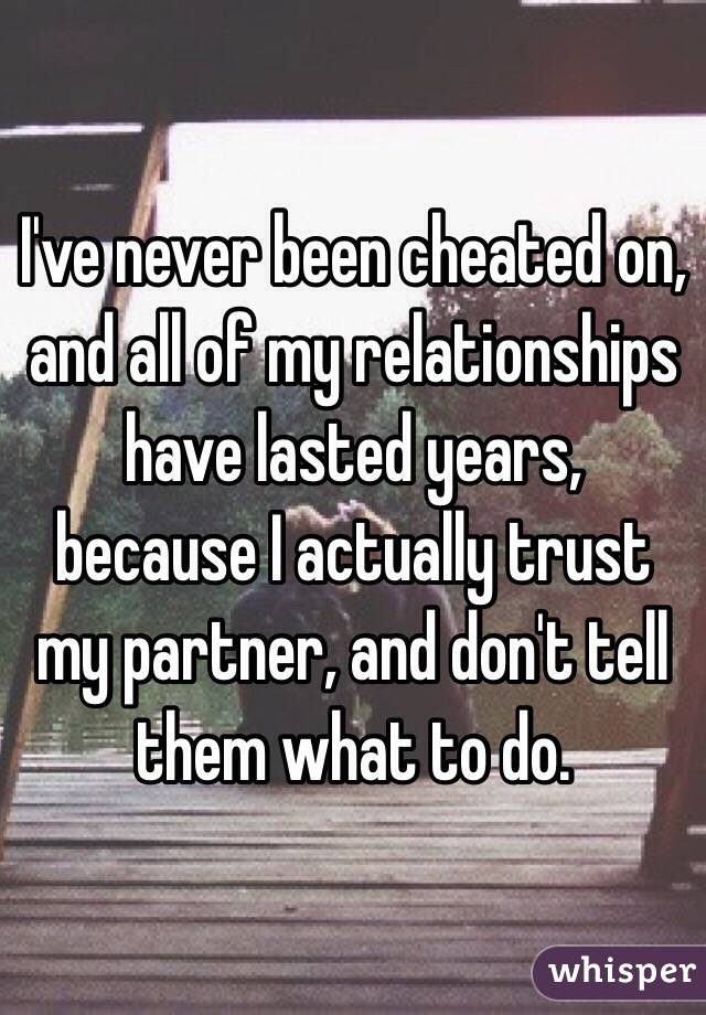 I've never been cheated on, and all of my relationships have lasted years, because I actually trust my partner, and don't tell them what to do. 