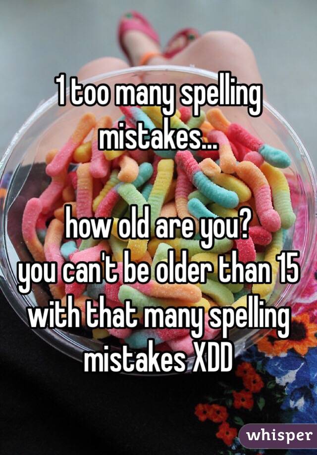 1 too many spelling mistakes... 

how old are you? 
you can't be older than 15 with that many spelling mistakes XDD