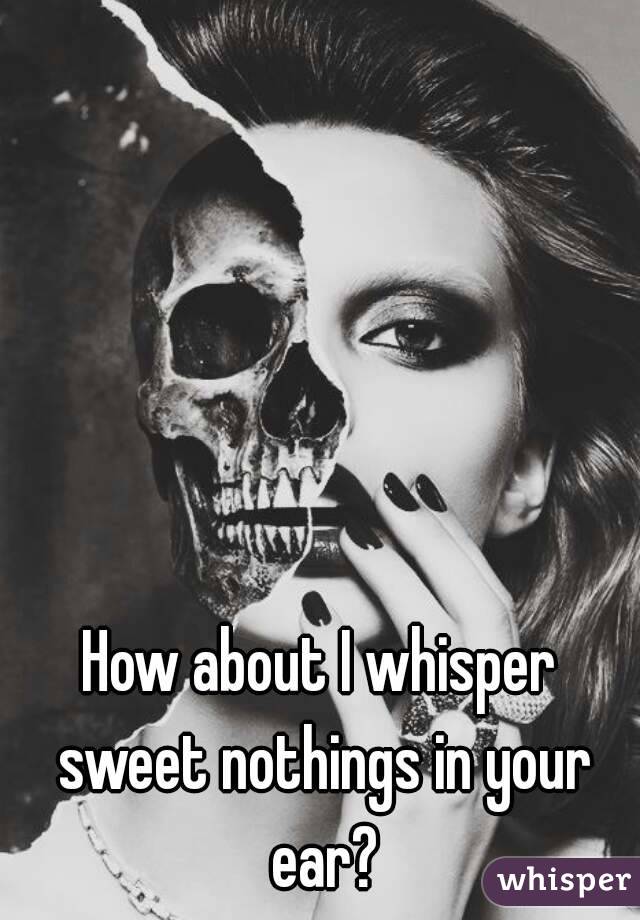 How about I whisper sweet nothings in your ear?