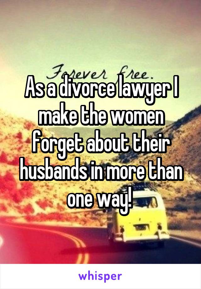 As a divorce lawyer I make the women forget about their husbands in more than one way! 