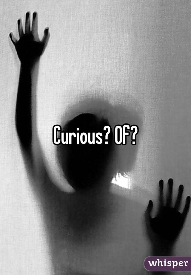 Curious? Of?
