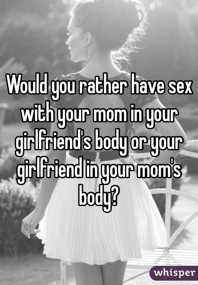 sex with your mom or girlfriend