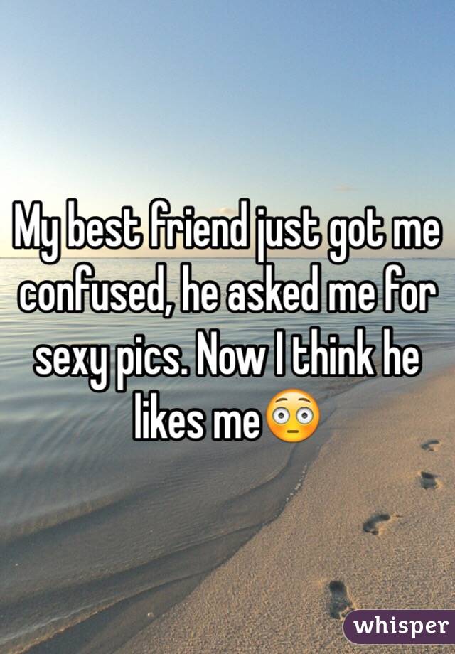 My best friend just got me confused, he asked me for sexy pics. Now I think he likes me😳