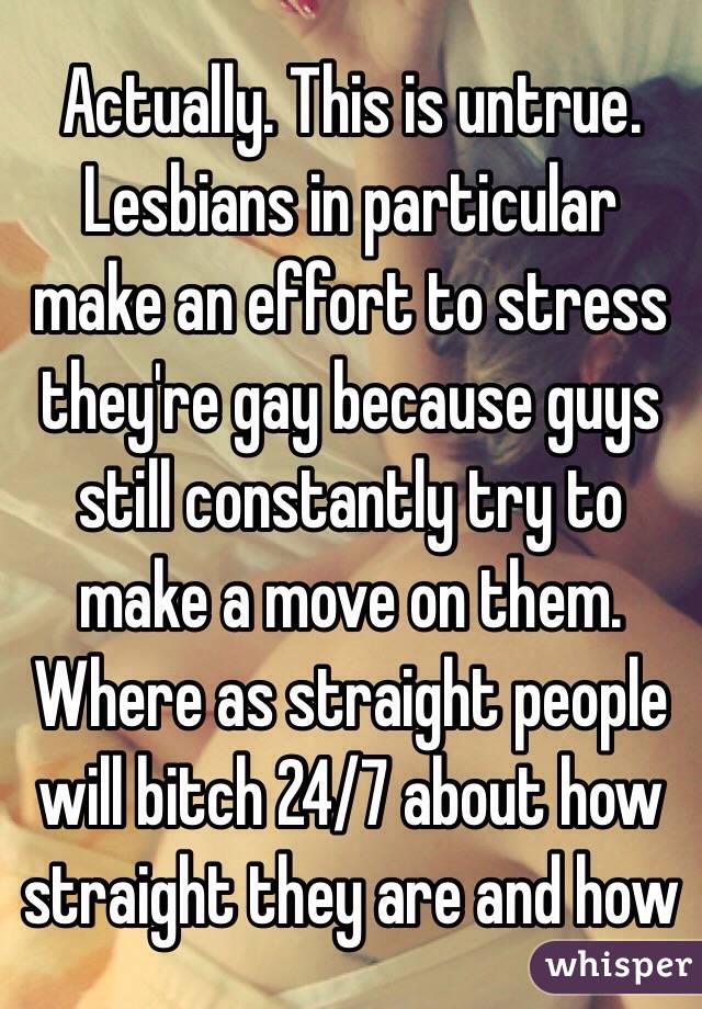 Actually. This is untrue. Lesbians in particular make an effort to stress they're gay because guys still constantly try to make a move on them. 
Where as straight people will bitch 24/7 about how straight they are and how 