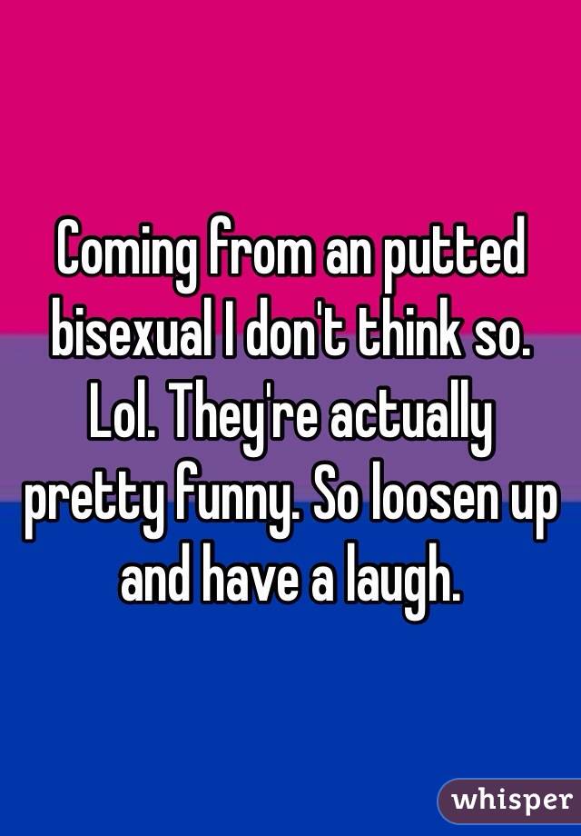 Coming from an putted bisexual I don't think so. Lol. They're actually pretty funny. So loosen up and have a laugh. 