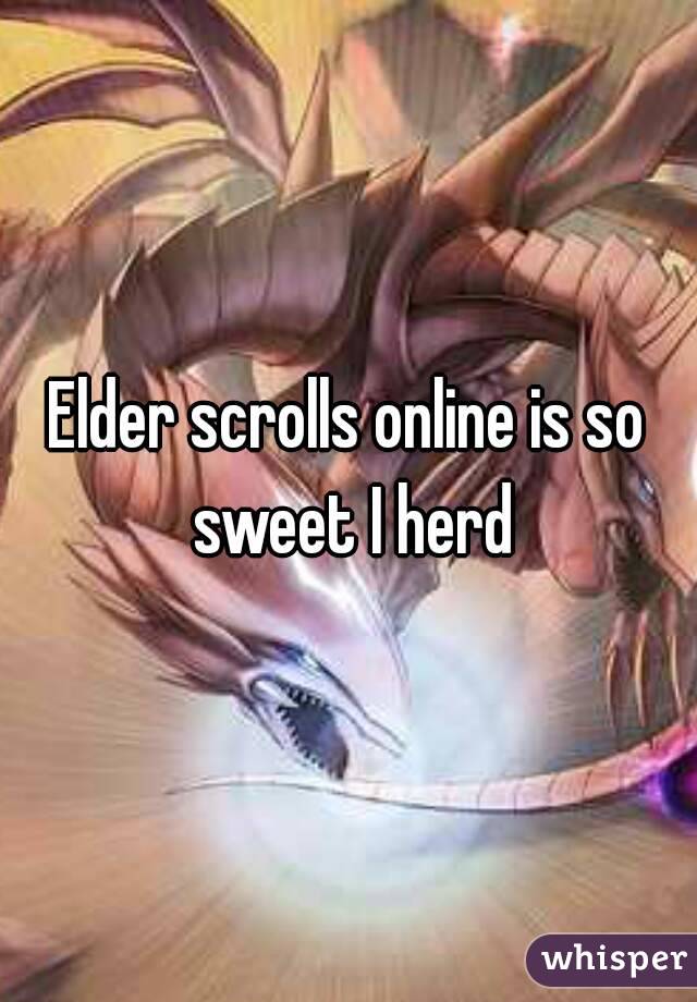 Elder scrolls online is so sweet I herd