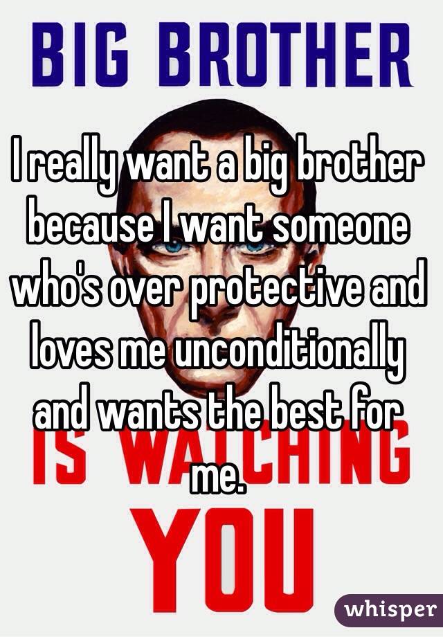 I really want a big brother because I want someone who's over protective and loves me unconditionally and wants the best for me.