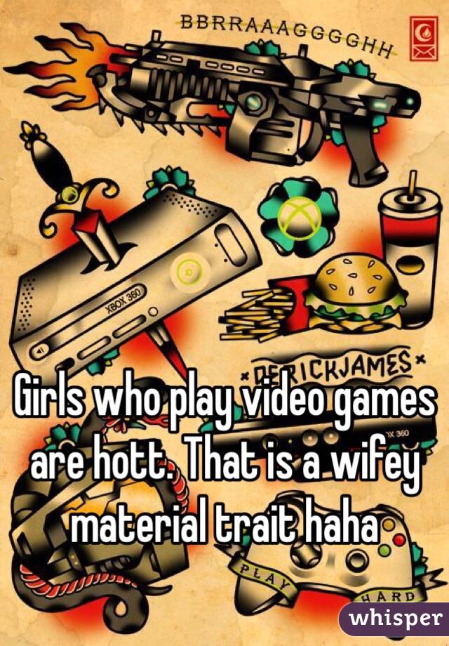 Girls who play video games are hott. That is a wifey material trait haha