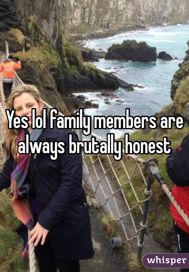 Yes lol family members are always brutally honest 