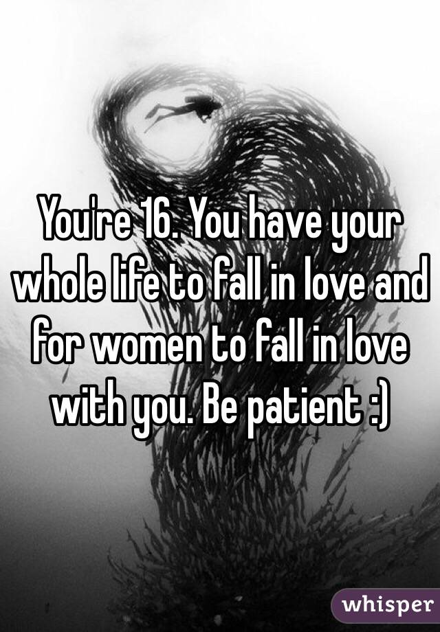 You're 16. You have your whole life to fall in love and for women to fall in love with you. Be patient :)