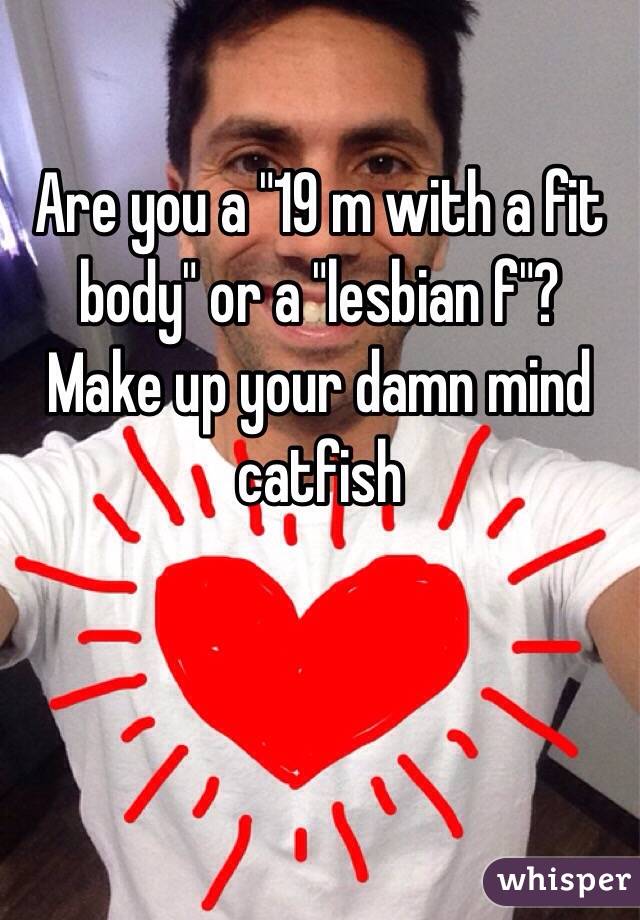 Are you a "19 m with a fit body" or a "lesbian f"? 
Make up your damn mind catfish 
