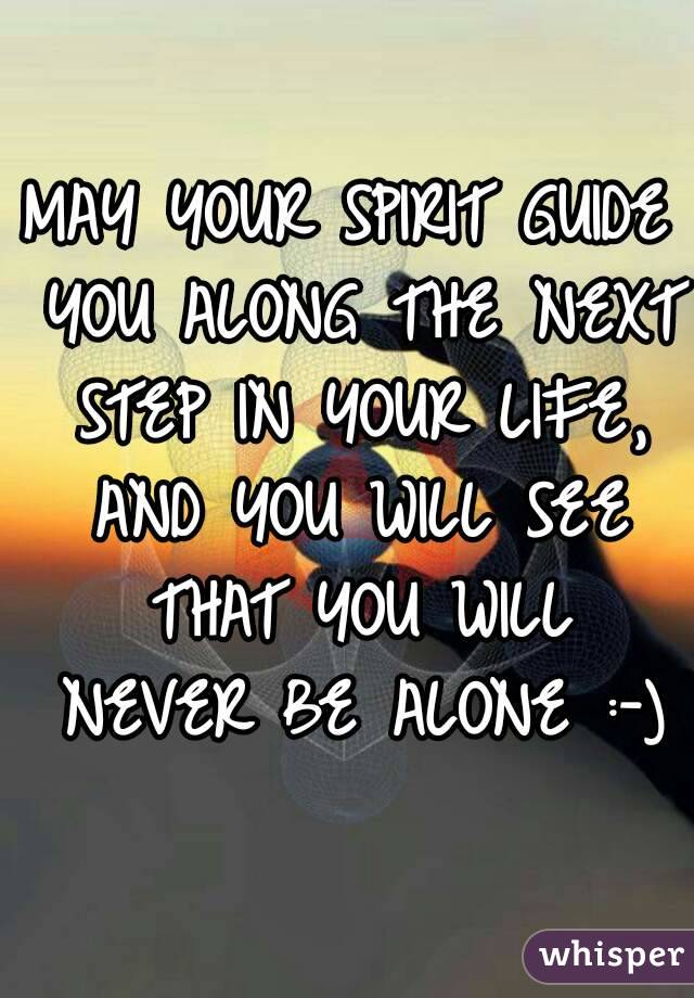 MAY YOUR SPIRIT GUIDE YOU ALONG THE NEXT STEP IN YOUR LIFE, AND YOU WILL SEE THAT YOU WILL NEVER BE ALONE :-)