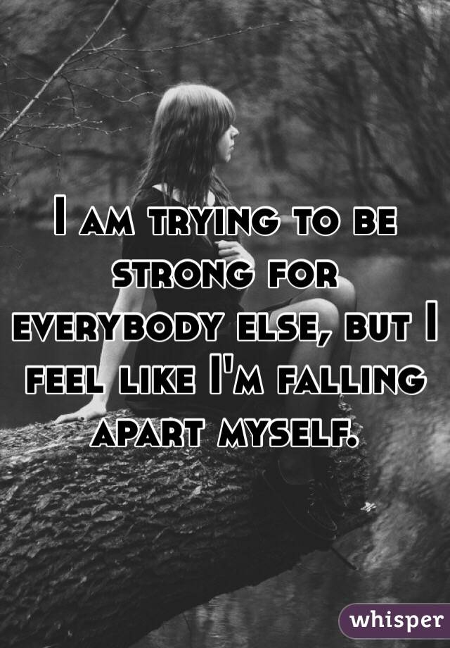 I am trying to be strong for everybody else, but I feel like I'm falling apart myself.