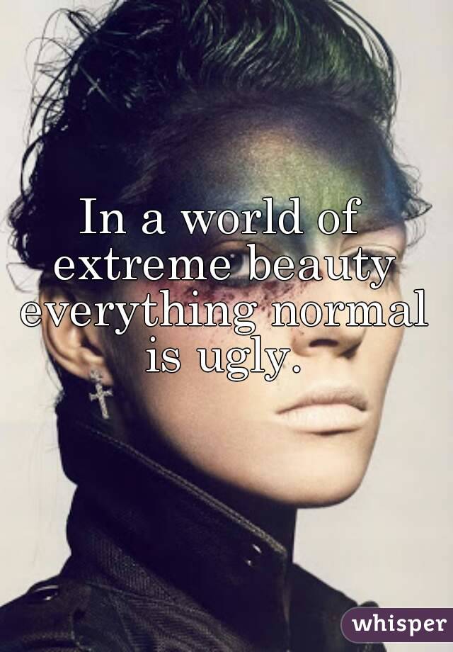 In a world of extreme beauty everything normal is ugly.