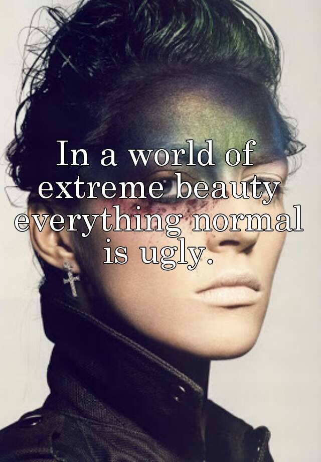 In a world of extreme beauty everything normal is ugly.