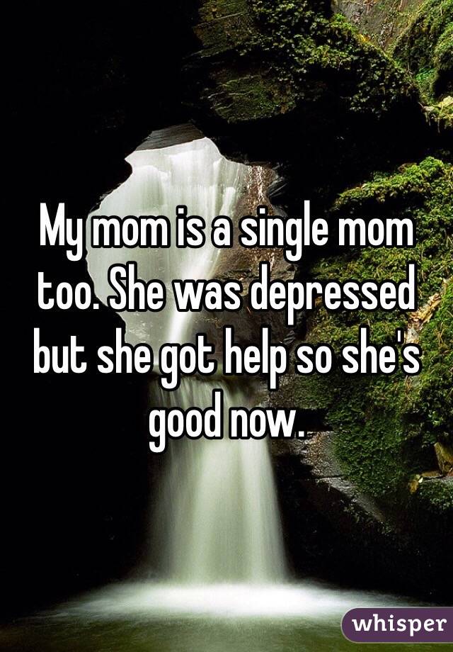My mom is a single mom too. She was depressed but she got help so she's good now.