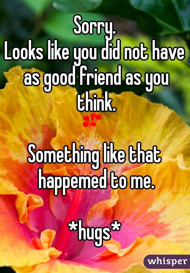 Sorry.
Looks like you did not have as good friend as you think.

Something like that happemed to me.

*hugs*
