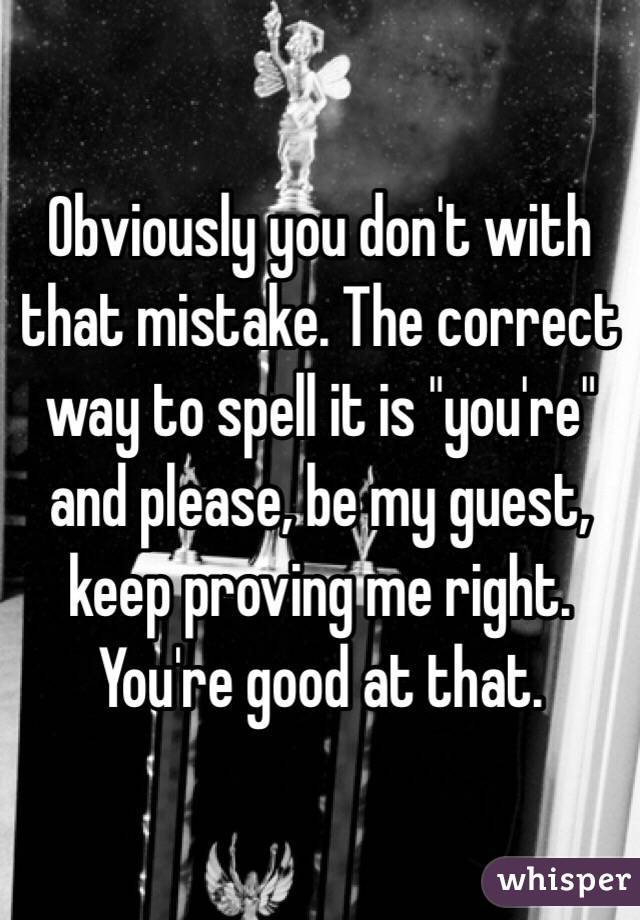 Obviously you don't with that mistake. The correct way to spell it is "you're" and please, be my guest, keep proving me right. You're good at that. 