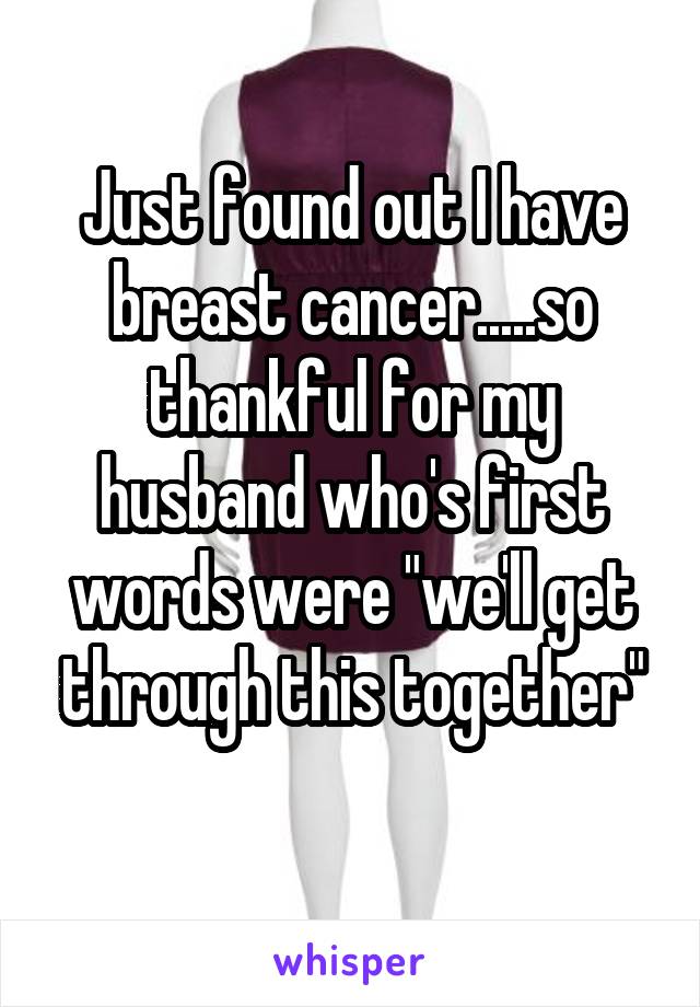Just found out I have breast cancer.....so thankful for my husband who's first words were "we'll get through this together"
