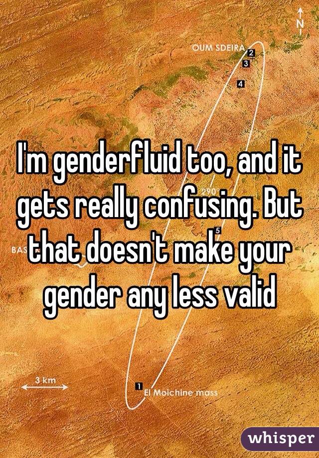 I'm genderfluid too, and it gets really confusing. But that doesn't make your gender any less valid