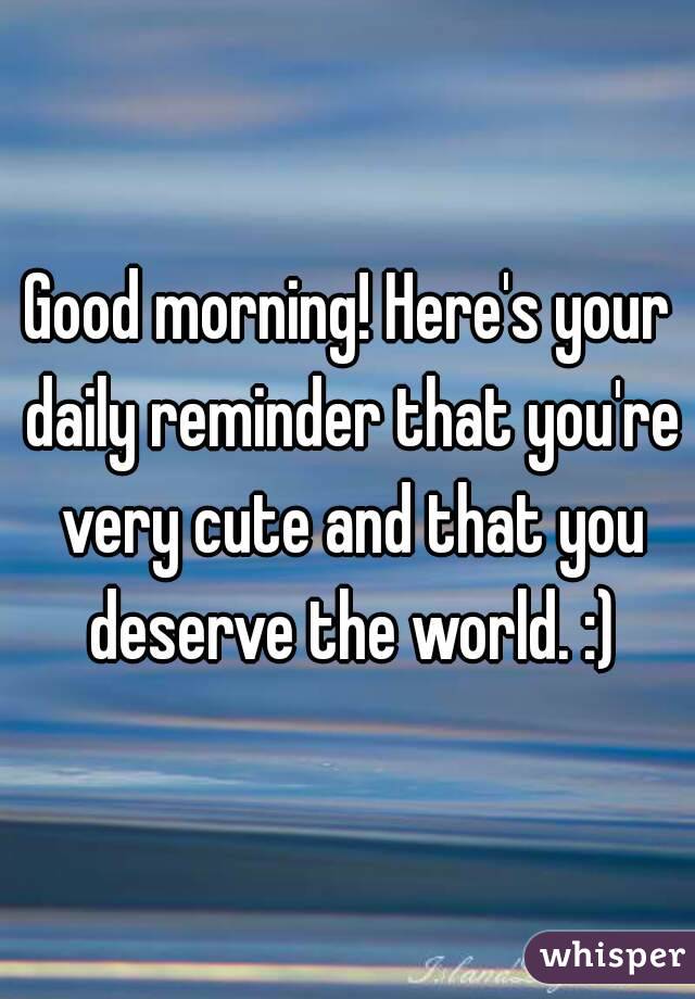 Good morning! Here's your daily reminder that you're very cute and that you deserve the world. :)