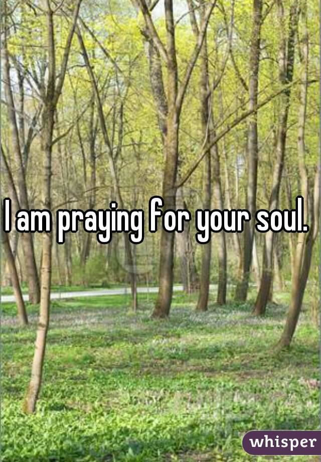 I am praying for your soul. 