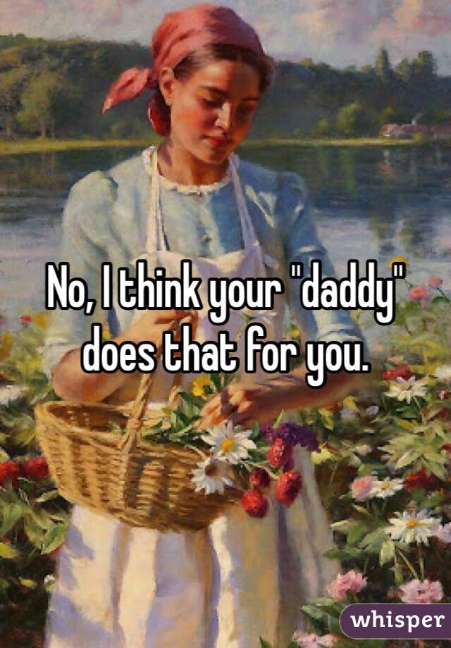 No, I think your "daddy" does that for you. 