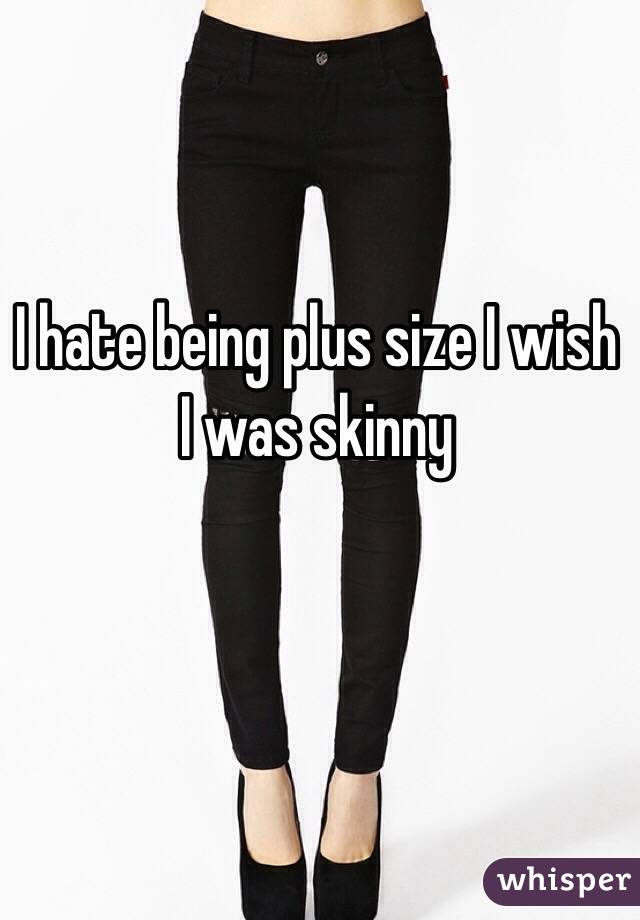 I hate being plus size I wish I was skinny 