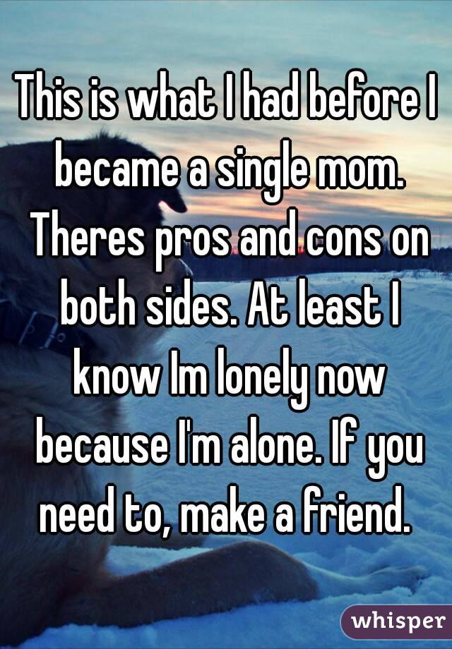 This is what I had before I became a single mom. Theres pros and cons on both sides. At least I know Im lonely now because I'm alone. If you need to, make a friend. 