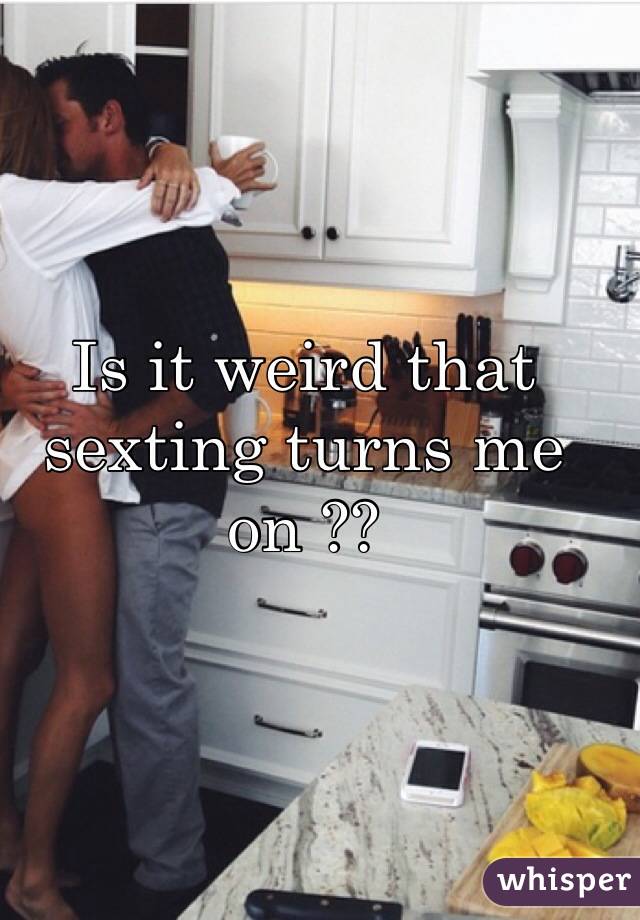 Is it weird that sexting turns me on ?? 