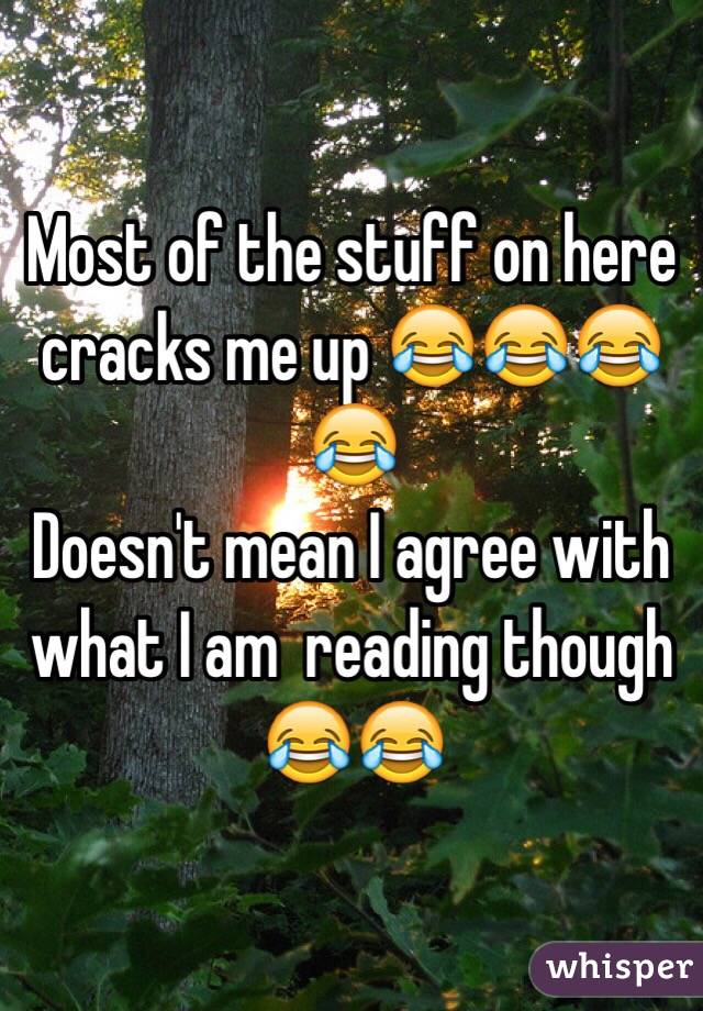 Most of the stuff on here cracks me up 😂😂😂😂
Doesn't mean I agree with what I am  reading though 😂😂