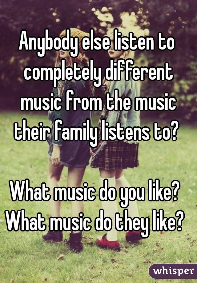 Anybody else listen to completely different music from the music their family listens to? 

What music do you like? 
What music do they like? 