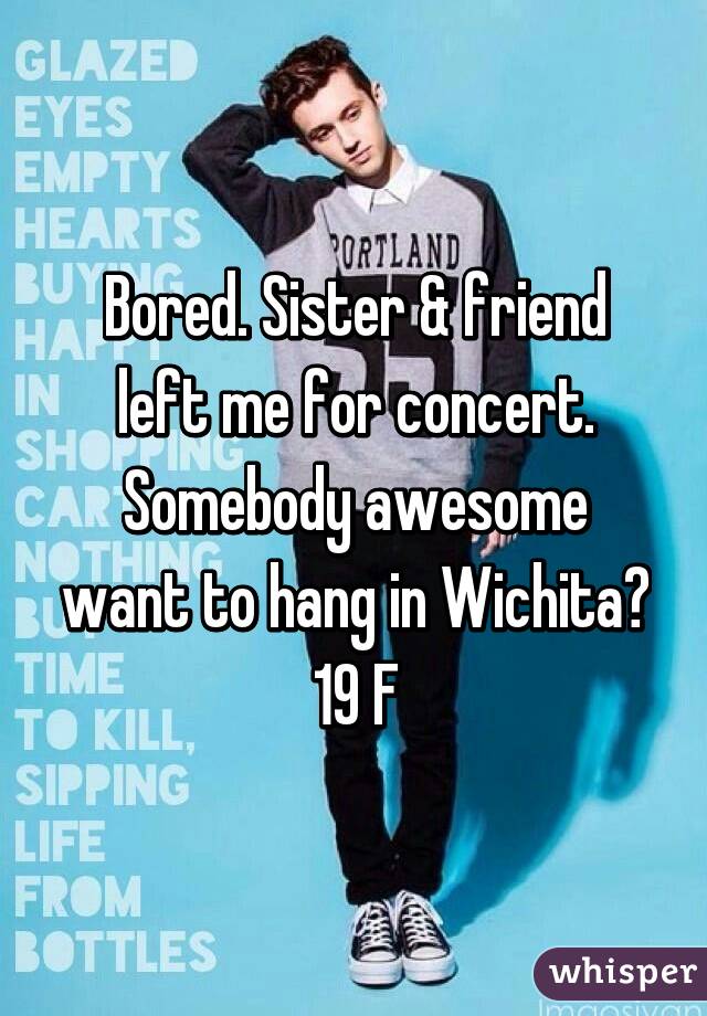 Bored. Sister & friend left me for concert. Somebody awesome want to hang in Wichita? 19 F