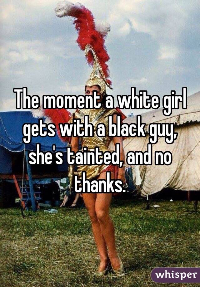 The moment a white girl gets with a black guy, she's tainted, and no thanks.