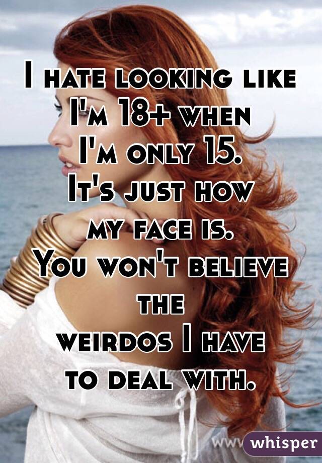 I hate looking like
 I'm 18+ when 
I'm only 15.
It's just how 
my face is.
You won't believe the 
weirdos I have 
to deal with.