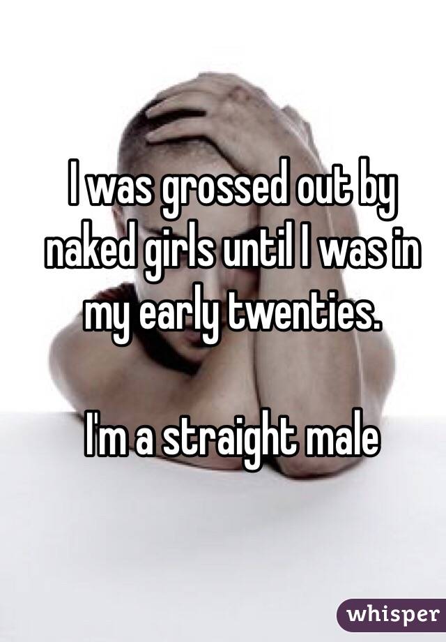 I was grossed out by naked girls until I was in my early twenties.

I'm a straight male