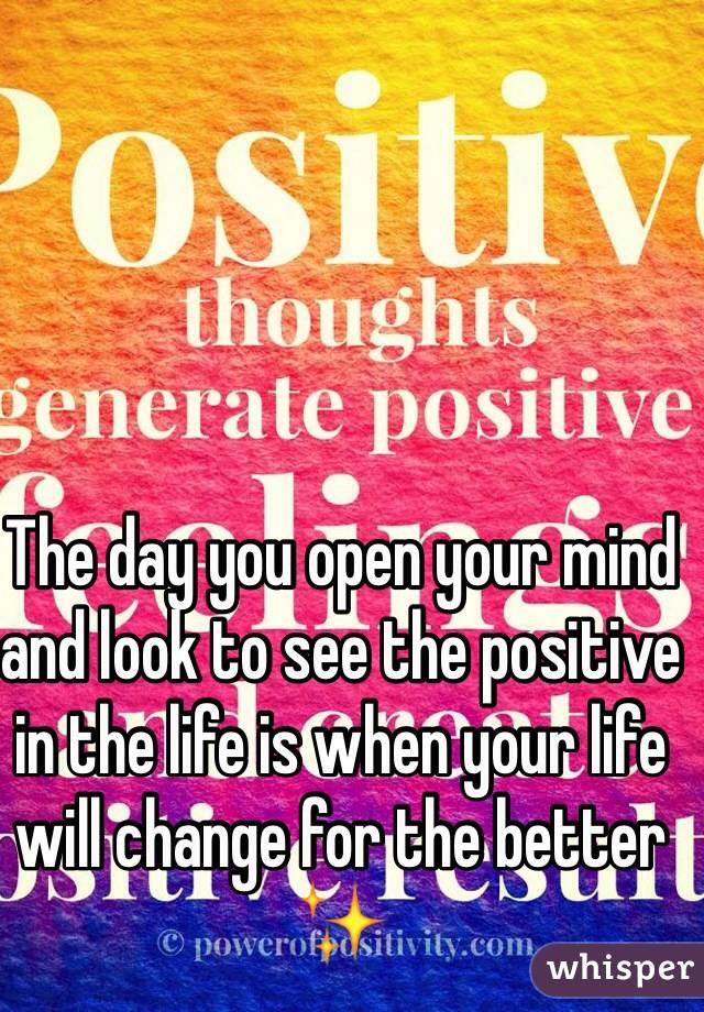 The day you open your mind and look to see the positive in the life is when your life will change for the better ✨