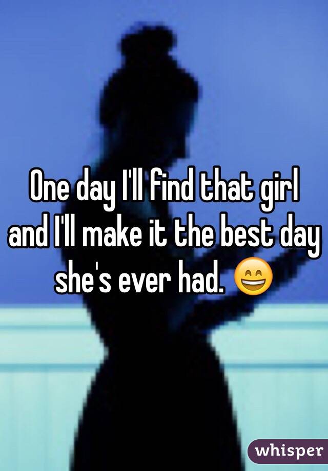 One day I'll find that girl and I'll make it the best day she's ever had. 😄