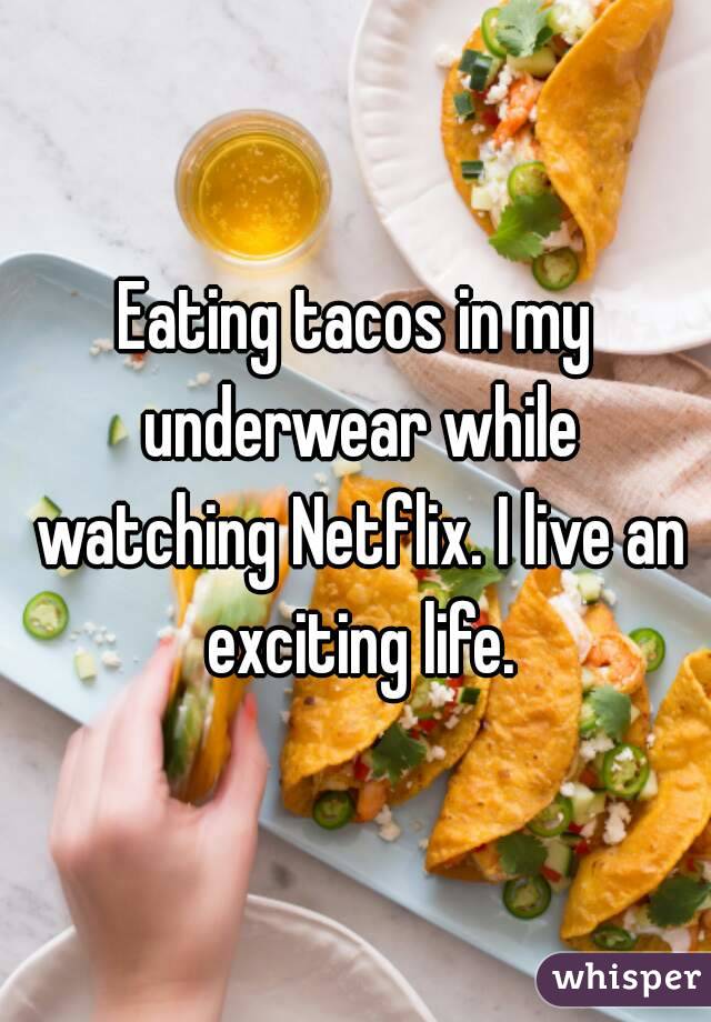 Eating tacos in my underwear while watching Netflix. I live an exciting life.